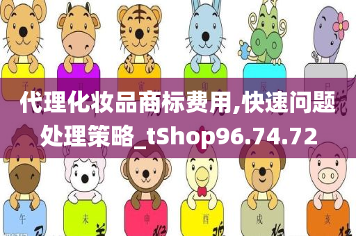 代理化妆品商标费用,快速问题处理策略_tShop96.74.72