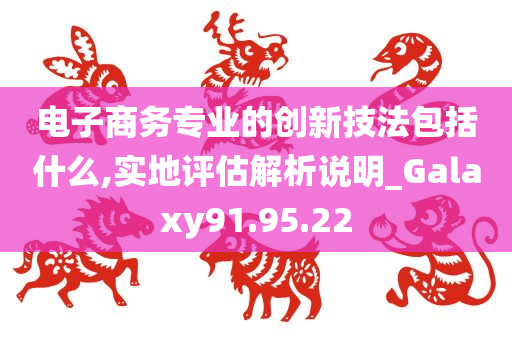 电子商务专业的创新技法包括什么,实地评估解析说明_Galaxy91.95.22