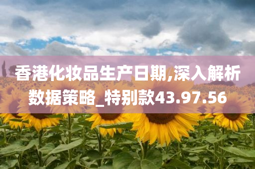 香港化妆品生产日期,深入解析数据策略_特别款43.97.56