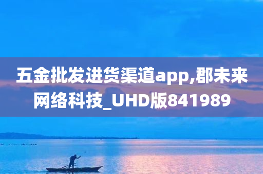 五金批发进货渠道app,郡未来网络科技_UHD版841989