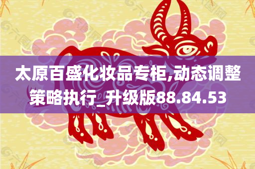 太原百盛化妆品专柜,动态调整策略执行_升级版88.84.53