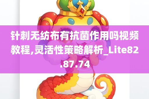 针刺无纺布有抗菌作用吗视频教程,灵活性策略解析_Lite82.87.74