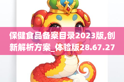 保健食品备案目录2023版,创新解析方案_体验版28.67.27