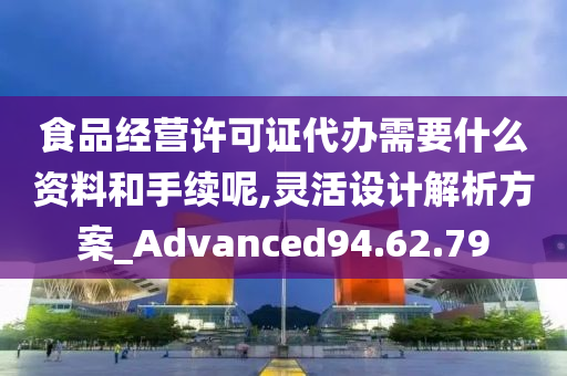 食品经营许可证代办需要什么资料和手续呢,灵活设计解析方案_Advanced94.62.79