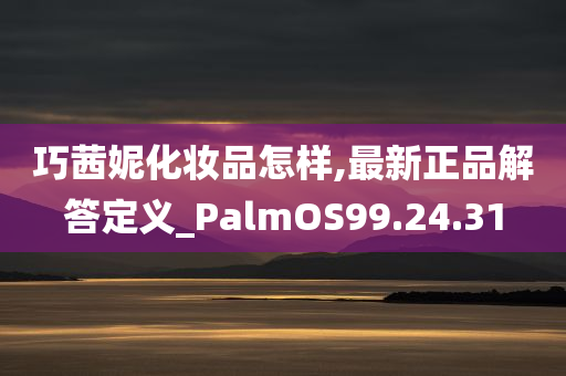 巧茜妮化妆品怎样,最新正品解答定义_PalmOS99.24.31