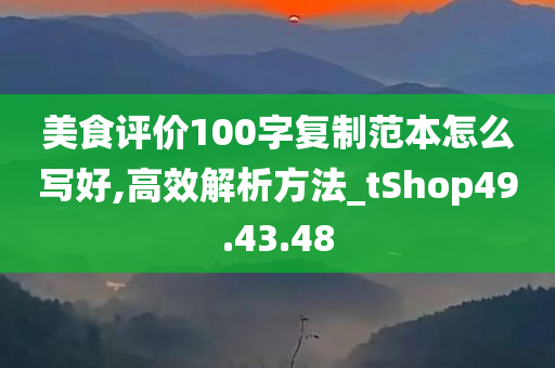 美食评价100字复制范本怎么写好,高效解析方法_tShop49.43.48