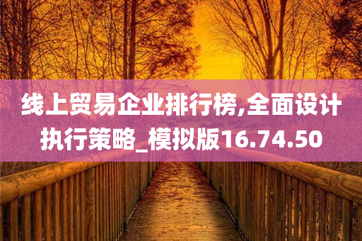 线上贸易企业排行榜,全面设计执行策略_模拟版16.74.50