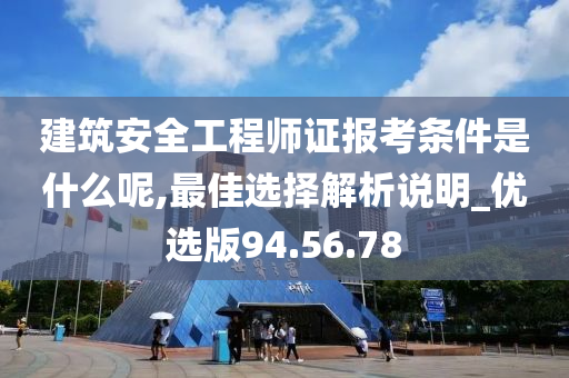 建筑安全工程师证报考条件是什么呢,最佳选择解析说明_优选版94.56.78