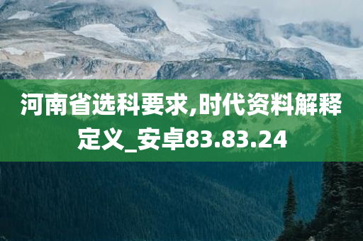 河南省选科要求,时代资料解释定义_安卓83.83.24