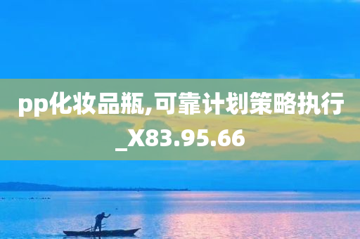 pp化妆品瓶,可靠计划策略执行_X83.95.66