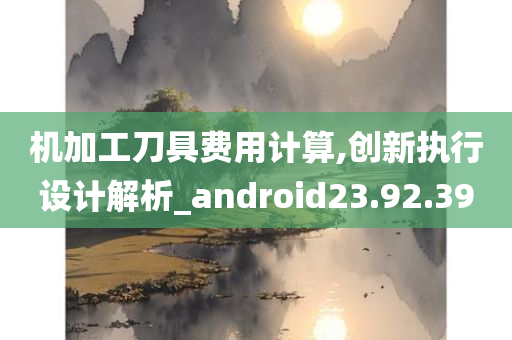 机加工刀具费用计算,创新执行设计解析_android23.92.39