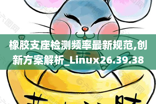 橡胶支座检测频率最新规范,创新方案解析_Linux26.39.38