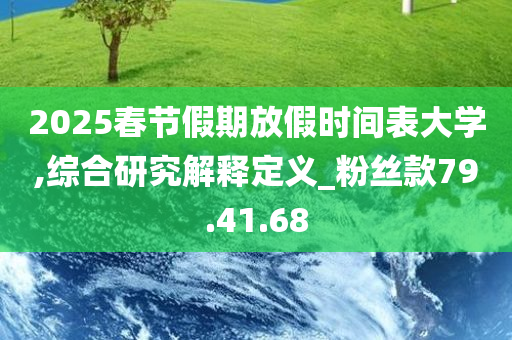 2025春节假期放假时间表大学,综合研究解释定义_粉丝款79.41.68