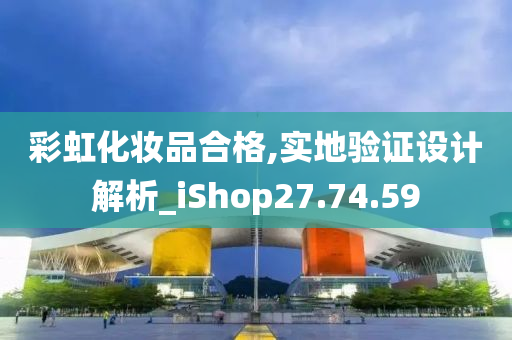 彩虹化妆品合格,实地验证设计解析_iShop27.74.59