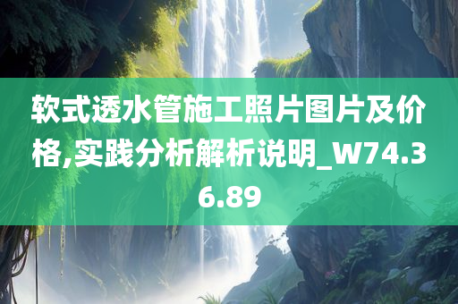 软式透水管施工照片图片及价格,实践分析解析说明_W74.36.89