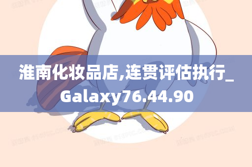 淮南化妆品店,连贯评估执行_Galaxy76.44.90