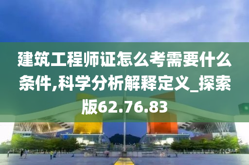 建筑工程师证怎么考需要什么条件,科学分析解释定义_探索版62.76.83