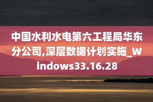 中国水利水电第六工程局华东分公司,深层数据计划实施_Windows33.16.28