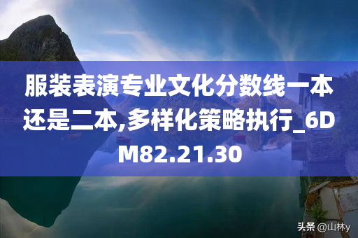 服装表演专业文化分数线一本还是二本,多样化策略执行_6DM82.21.30