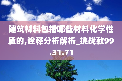 建筑材料包括哪些材料化学性质的,诠释分析解析_挑战款99.31.71