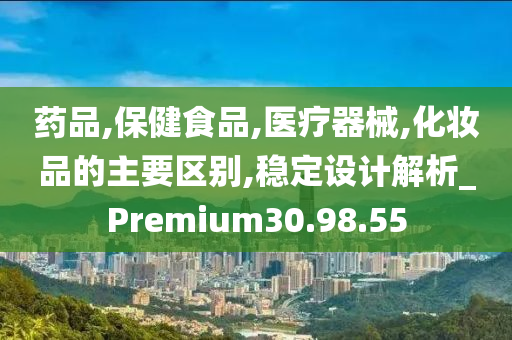 药品,保健食品,医疗器械,化妆品的主要区别,稳定设计解析_Premium30.98.55