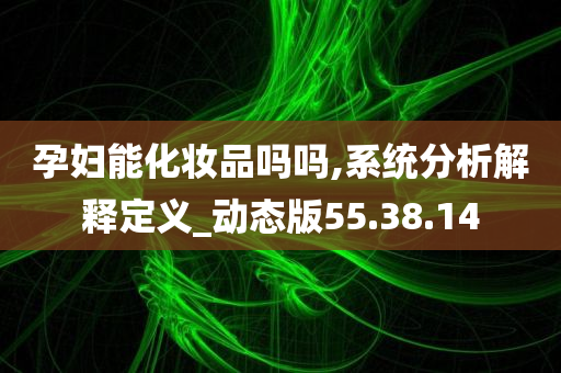 孕妇能化妆品吗吗,系统分析解释定义_动态版55.38.14