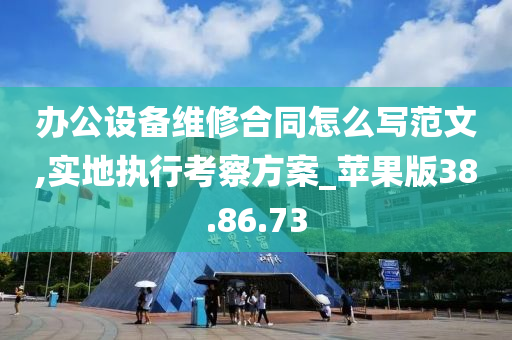 办公设备维修合同怎么写范文,实地执行考察方案_苹果版38.86.73