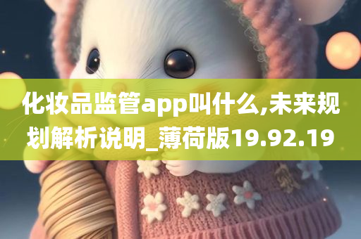 化妆品监管app叫什么,未来规划解析说明_薄荷版19.92.19