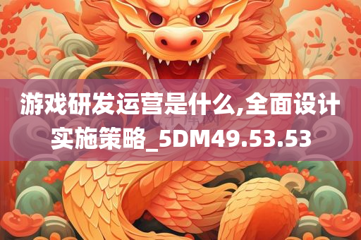 游戏研发运营是什么,全面设计实施策略_5DM49.53.53