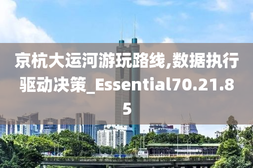 京杭大运河游玩路线,数据执行驱动决策_Essential70.21.85