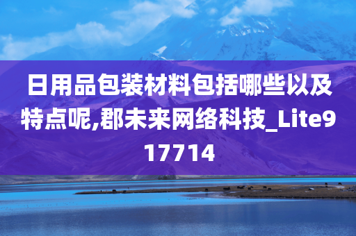 日用品包装材料包括哪些以及特点呢,郡未来网络科技_Lite917714