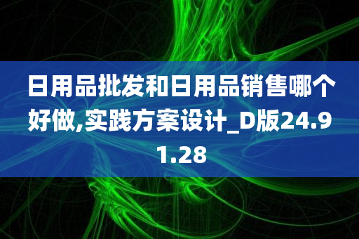 日用品批发和日用品销售哪个好做,实践方案设计_D版24.91.28