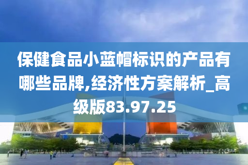 保健食品小蓝帽标识的产品有哪些品牌,经济性方案解析_高级版83.97.25