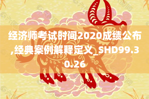 经济师考试时间2020成绩公布,经典案例解释定义_SHD99.30.26