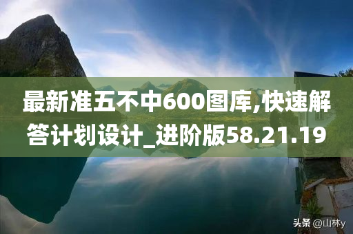 最新准五不中600图库,快速解答计划设计_进阶版58.21.19