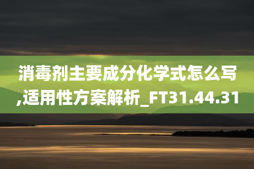 消毒剂主要成分化学式怎么写,适用性方案解析_FT31.44.31