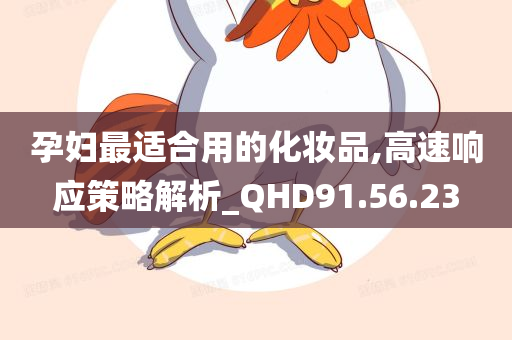 孕妇最适合用的化妆品,高速响应策略解析_QHD91.56.23