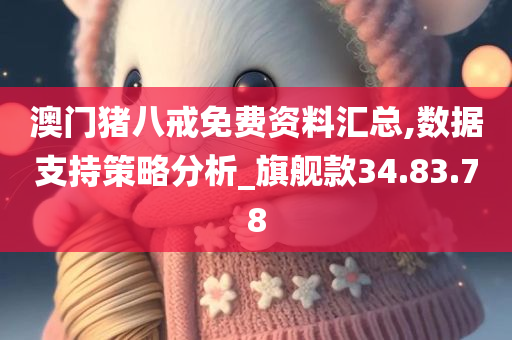 澳门猪八戒免费资料汇总,数据支持策略分析_旗舰款34.83.78