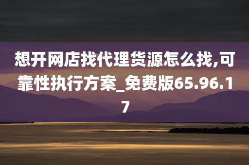 想开网店找代理货源怎么找,可靠性执行方案_免费版65.96.17