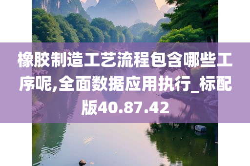 橡胶制造工艺流程包含哪些工序呢,全面数据应用执行_标配版40.87.42