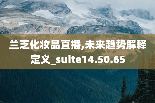 兰芝化妆品直播,未来趋势解释定义_suite14.50.65