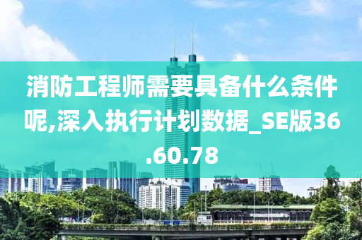 消防工程师需要具备什么条件呢,深入执行计划数据_SE版36.60.78