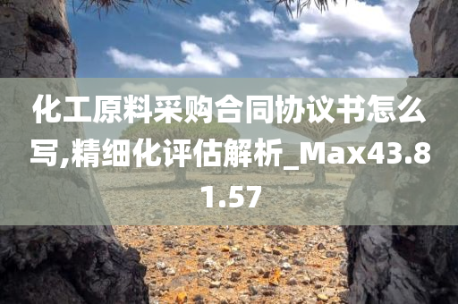 化工原料采购合同协议书怎么写,精细化评估解析_Max43.81.57