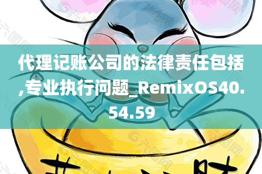 代理记账公司的法律责任包括,专业执行问题_RemixOS40.54.59