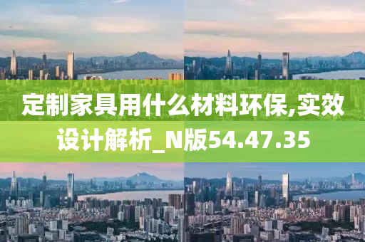 定制家具用什么材料环保,实效设计解析_N版54.47.35