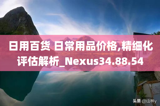 日用百货 日常用品价格,精细化评估解析_Nexus34.88.54