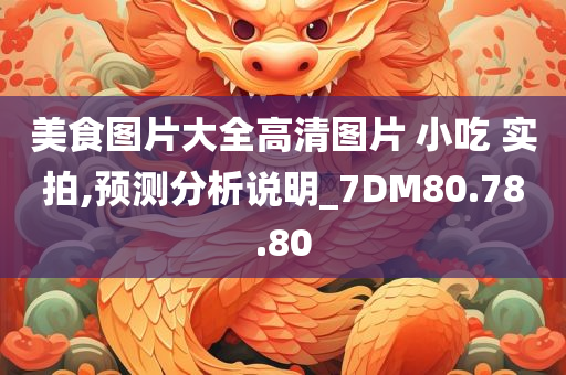 美食图片大全高清图片 小吃 实拍,预测分析说明_7DM80.78.80