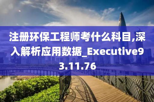 注册环保工程师考什么科目,深入解析应用数据_Executive93.11.76