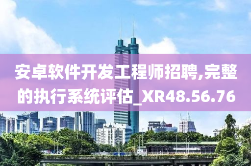 安卓软件开发工程师招聘,完整的执行系统评估_XR48.56.76