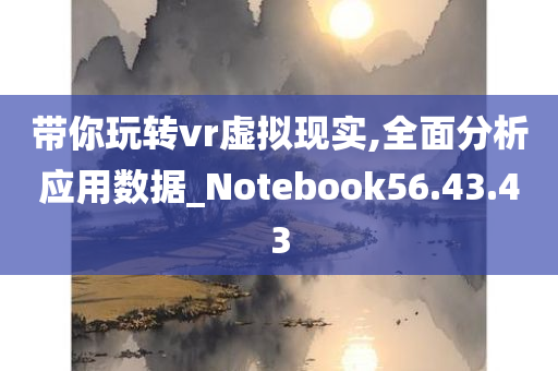 带你玩转vr虚拟现实,全面分析应用数据_Notebook56.43.43